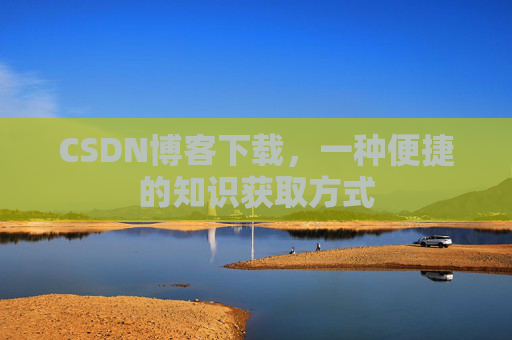 CSDN博客下载，一种便捷的知识获取方式