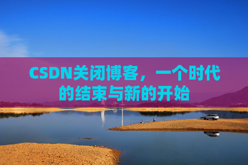 CSDN关闭博客，一个时代的结束与新的开始